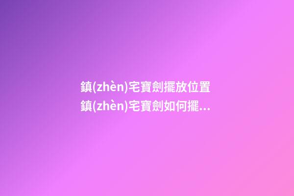 鎮(zhèn)宅寶劍擺放位置 鎮(zhèn)宅寶劍如何擺放